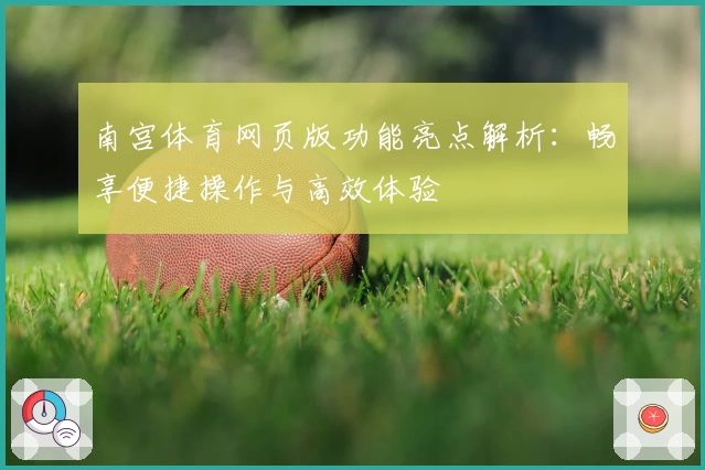 南宫体育网页版功能亮点解析：畅享便捷操作与高效体验