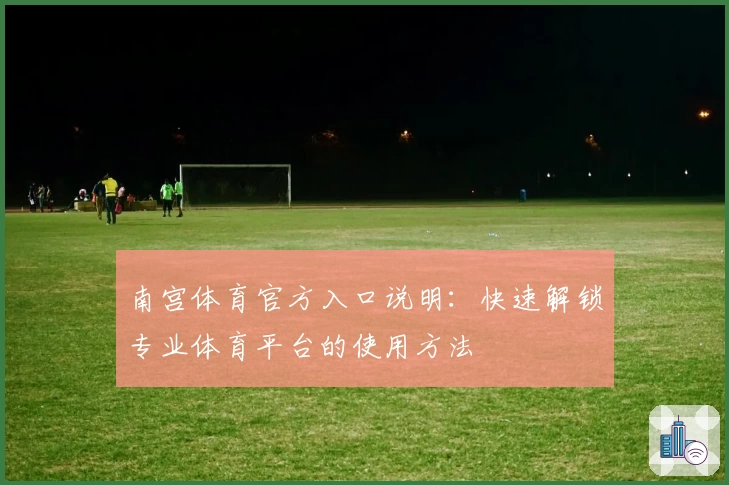 南宫体育官方入口说明：快速解锁专业体育平台的使用方法