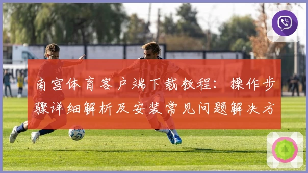 南宫体育客户端下载教程：操作步骤详细解析及安装常见问题解决方案
