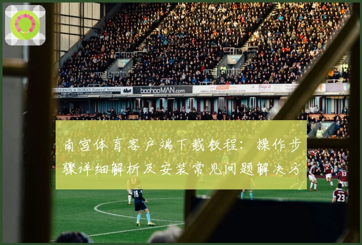 南宫体育客户端下载教程：操作步骤详细解析及安装常见问题解决方案