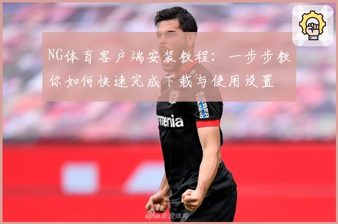 NG体育客户端安装教程：一步步教你如何快速完成下载与使用设置