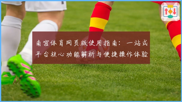 南宫体育网页版使用指南：一站式平台核心功能解析与便捷操作体验分享