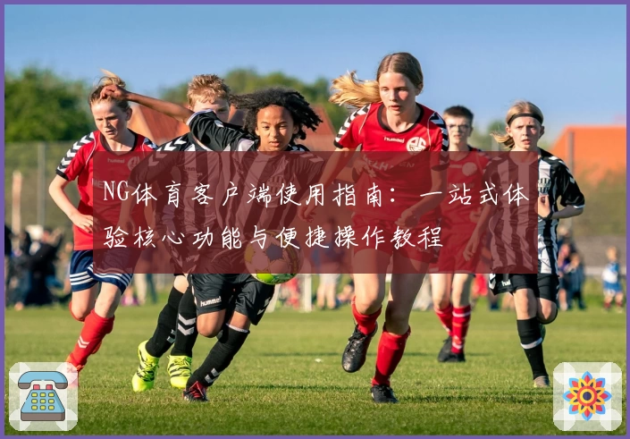 NG体育客户端使用指南：一站式体验核心功能与便捷操作教程