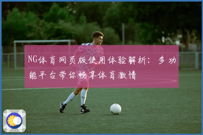 NG体育网页版使用体验解析：多功能平台带你畅享体育激情