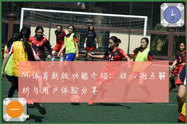 NG体育新版功能介绍：核心亮点解析与用户体验分享