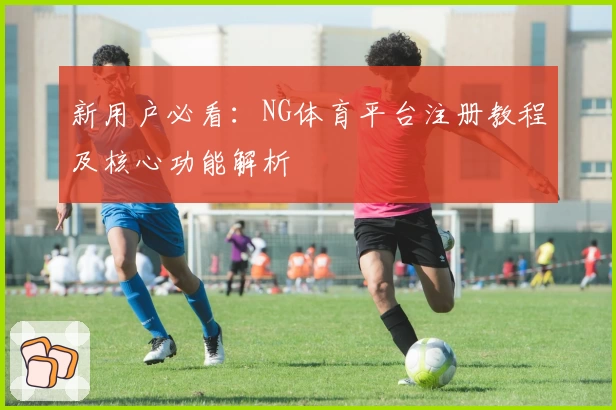 新用户必看：NG体育平台注册教程及核心功能解析