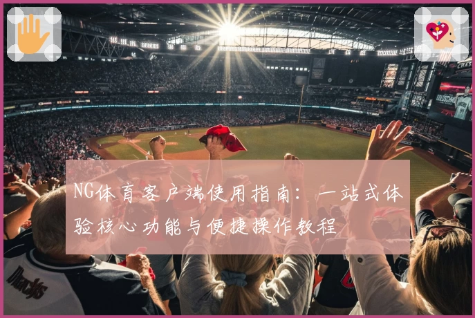 NG体育客户端使用指南：一站式体验核心功能与便捷操作教程