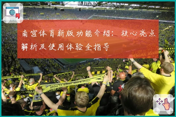 南宫体育新版功能介绍：核心亮点解析及使用体验全指导