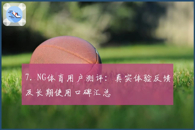 7. NG体育用户测评：真实体验反馈及长期使用口碑汇总