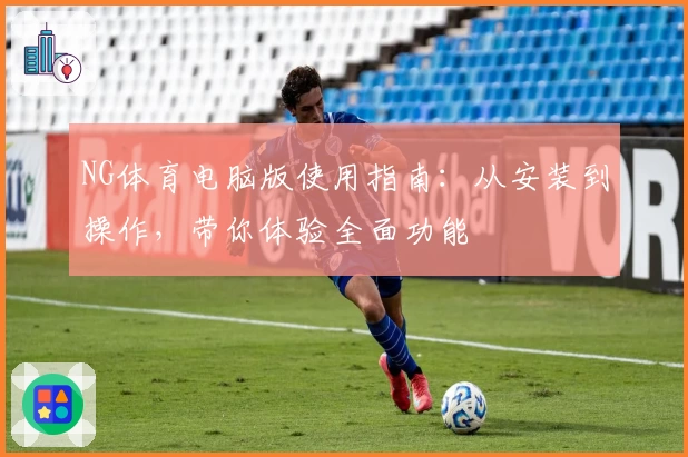 NG体育电脑版使用指南：从安装到操作，带你体验全面功能
