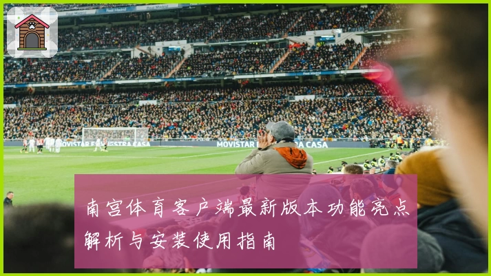 南宫体育客户端最新版本功能亮点解析与安装使用指南
