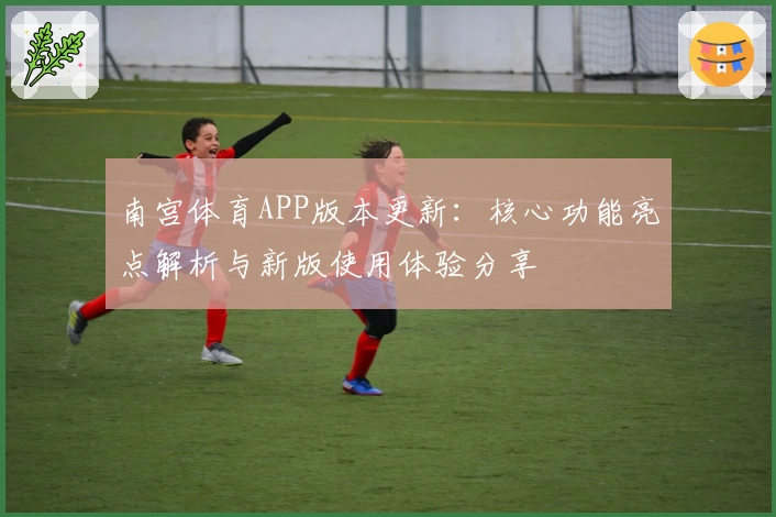 南宫体育APP版本更新：核心功能亮点解析与新版使用体验分享