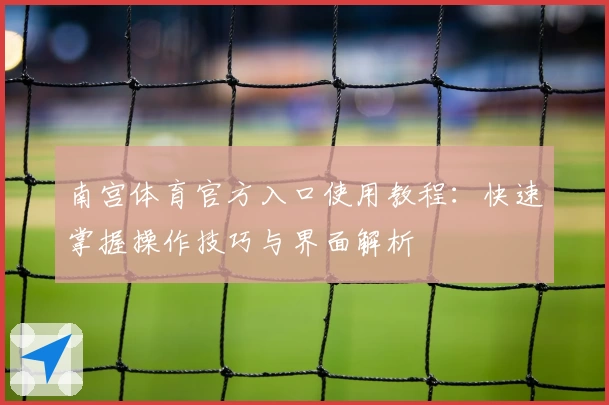 南宫体育官方入口使用教程：快速掌握操作技巧与界面解析
