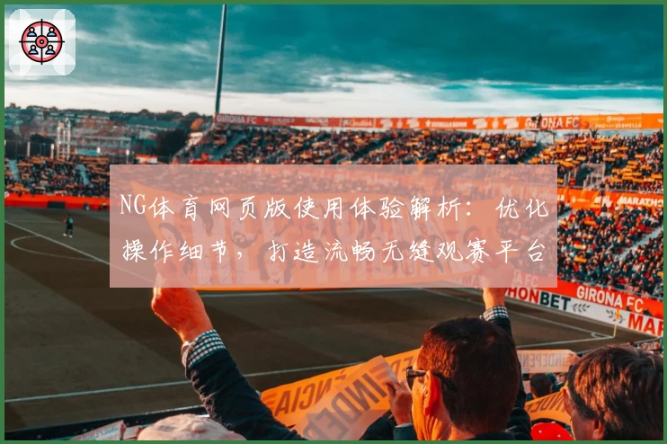 NG体育网页版使用体验解析：优化操作细节，打造流畅无缝观赛平台