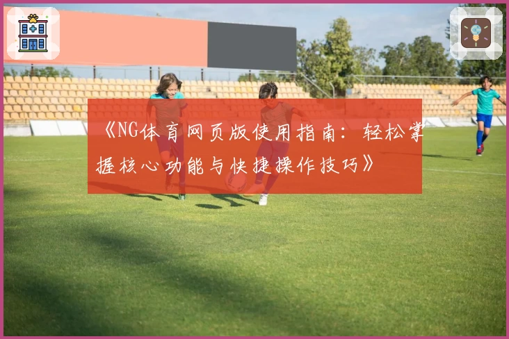 《NG体育网页版使用指南：轻松掌握核心功能与快捷操作技巧》
