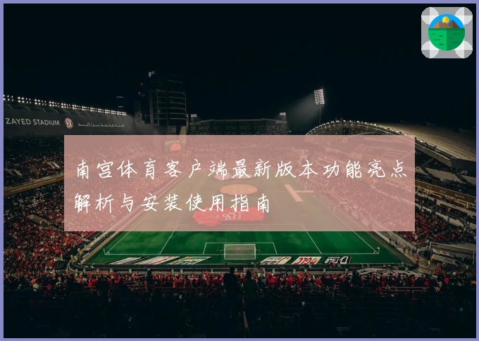 南宫体育客户端最新版本功能亮点解析与安装使用指南