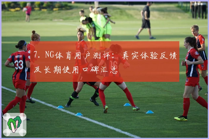 7. NG体育用户测评：真实体验反馈及长期使用口碑汇总