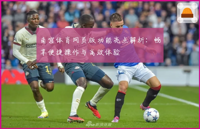 南宫体育网页版功能亮点解析：畅享便捷操作与高效体验