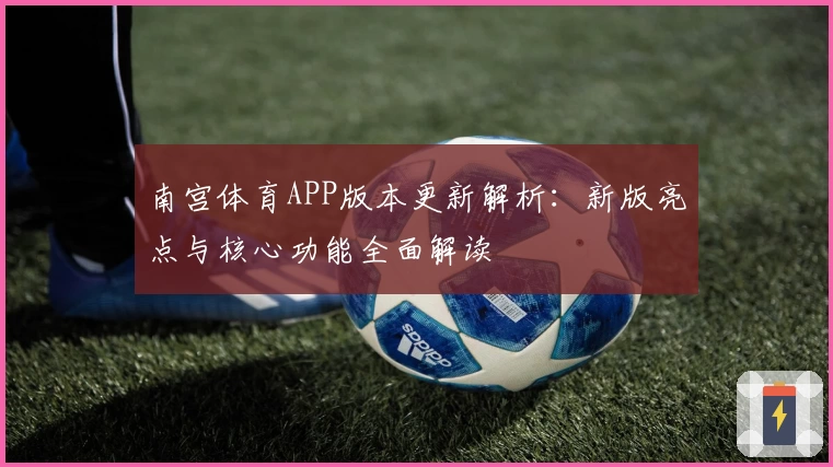 南宫体育APP版本更新解析：新版亮点与核心功能全面解读